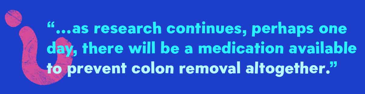 as research continues, perhaps one day, there will be a vaccine or medication available to prevent colon removal altogether